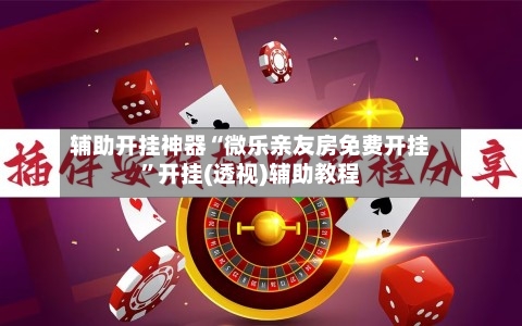 辅助开挂神器“微乐亲友房免费开挂”开挂(透视)辅助教程-第3张图片