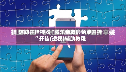 辅助开挂神器“微乐亲友房免费开挂”开挂(透视)辅助教程-第2张图片