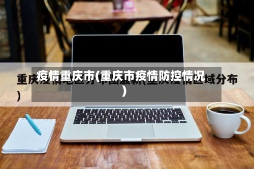 疫情重庆市(重庆市疫情防控情况)-第1张图片