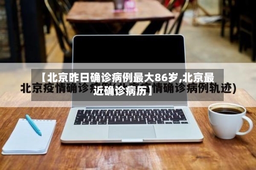 【北京昨日确诊病例最大86岁,北京最近确诊病历】-第1张图片