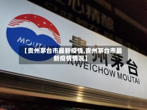 【贵州茅台市最新疫情,贵州茅台市最新疫情情况】-第1张图片