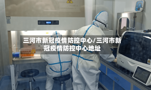 三河市新冠疫情防控中心/三河市新冠疫情防控中心地址-第2张图片