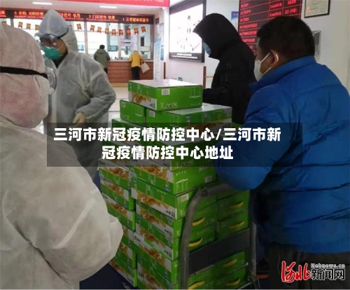 三河市新冠疫情防控中心/三河市新冠疫情防控中心地址-第1张图片