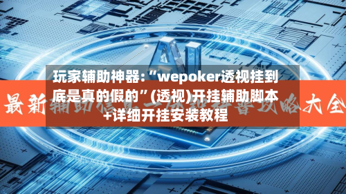 玩家辅助神器:“wepoker透视挂到底是真的假的”(透视)开挂辅助脚本+详细开挂安装教程-第1张图片