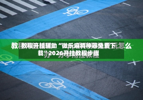 教程开挂辅助“微乐麻将神器免费下载	”2026开挂教程步骤-第1张图片