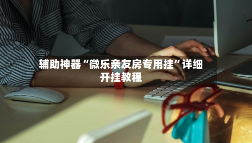 辅助神器“微乐亲友房专用挂	”详细开挂教程-第2张图片