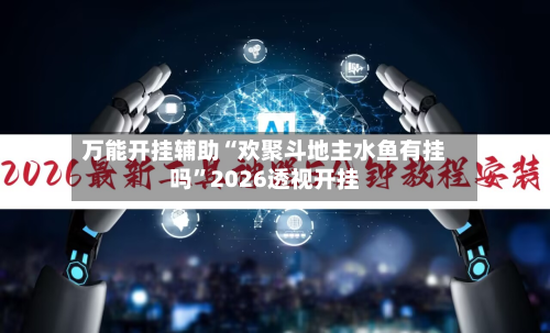 万能开挂辅助“欢聚斗地主水鱼有挂吗	”2026透视开挂-第1张图片
