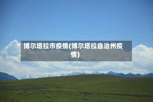 博尔塔拉市疫情(博尔塔拉自治州疫情)-第3张图片