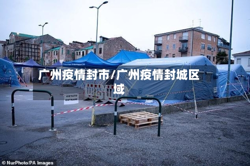广州疫情封市/广州疫情封城区域-第1张图片