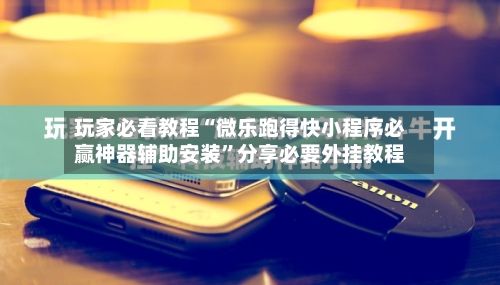 玩家必看教程“微乐跑得快小程序必赢神器辅助安装”分享必要外挂教程-第1张图片