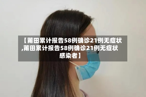 【莆田累计报告58例确诊21例无症状,莆田累计报告58例确诊21例无症状感染者】-第1张图片