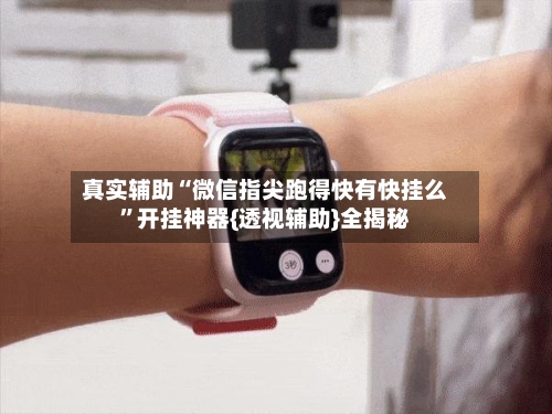 真实辅助“微信指尖跑得快有快挂么	”开挂神器{透视辅助}全揭秘-第1张图片