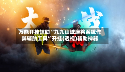 万能开挂辅助“九九山城麻将系统作弊辅助工具”开挂(透视)辅助神器-第2张图片