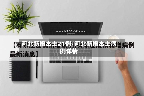河北新增本土21例/河北新增本土病例详情-第1张图片