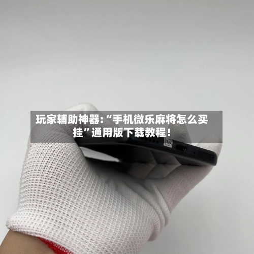 玩家辅助神器:“手机微乐麻将怎么买挂	”通用版下载教程！-第2张图片