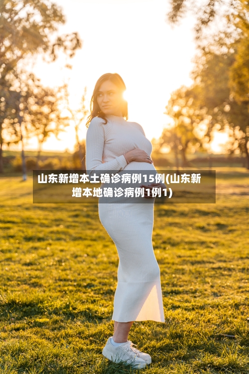 山东新增本土确诊病例15例(山东新增本地确诊病例1例1)-第1张图片