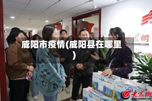 威阳市疫情(威阳县在哪里)-第1张图片