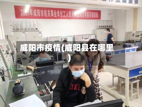 威阳市疫情(威阳县在哪里)-第2张图片
