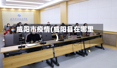 威阳市疫情(威阳县在哪里)-第3张图片