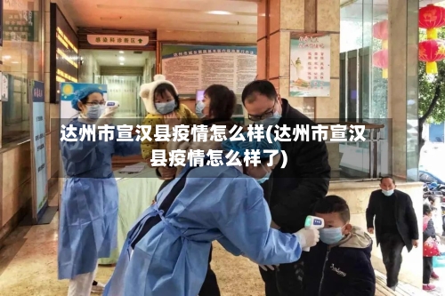 达州市宣汉县疫情怎么样(达州市宣汉县疫情怎么样了)-第2张图片