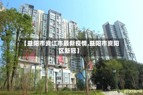 【益阳市资江市最新疫情,益阳市资阳区新冠】-第1张图片