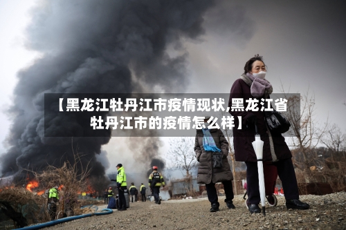 【黑龙江牡丹江市疫情现状,黑龙江省牡丹江市的疫情怎么样】-第1张图片