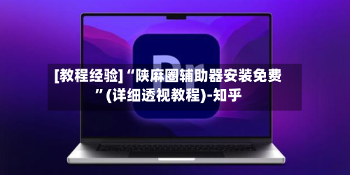 [教程经验]“陕麻圈辅助器安装免费	”(详细透视教程)-知乎-第1张图片