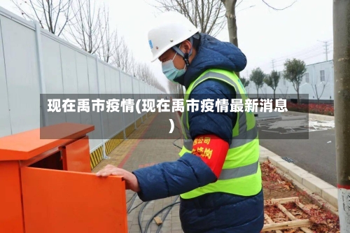现在禹市疫情(现在禹市疫情最新消息)-第2张图片