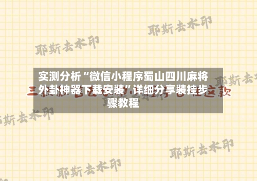 实测分析“微信小程序蜀山四川麻将外卦神器下载安装”详细分享装挂步骤教程-第2张图片