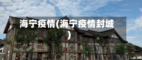 海宁疫情(海宁疫情封城)-第2张图片
