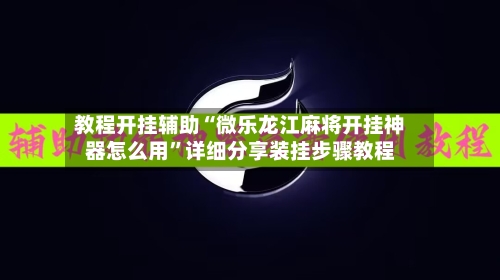教程开挂辅助“微乐龙江麻将开挂神器怎么用”详细分享装挂步骤教程-第1张图片