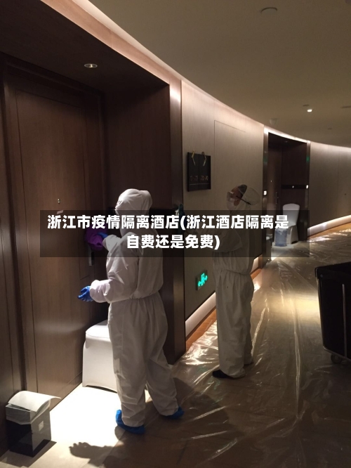 浙江市疫情隔离酒店(浙江酒店隔离是自费还是免费)-第1张图片