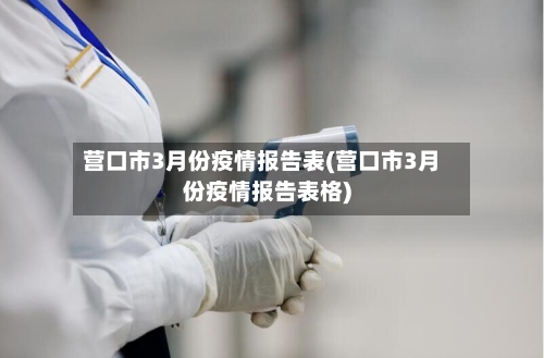 营口市3月份疫情报告表(营口市3月份疫情报告表格)-第2张图片