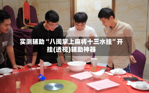实测辅助“八闽掌上麻将十三水挂”开挂(透视)辅助神器-第1张图片