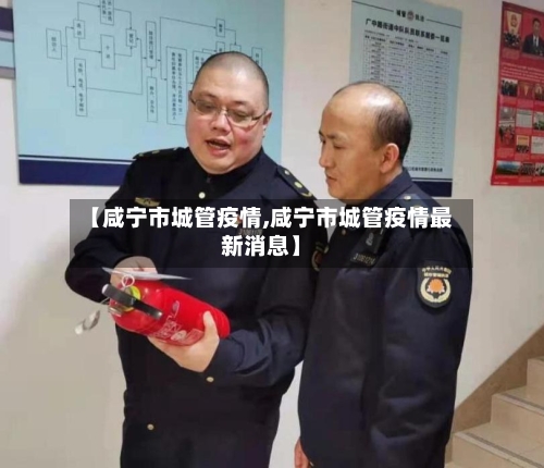 【咸宁市城管疫情,咸宁市城管疫情最新消息】-第2张图片