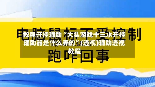 教程开挂辅助“大头游戏十三水开挂辅助器是什么弄的”(透视)辅助透视教程-第1张图片