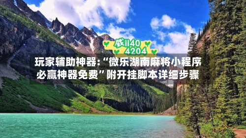 玩家辅助神器:“微乐湖南麻将小程序必赢神器免费	”附开挂脚本详细步骤-第1张图片