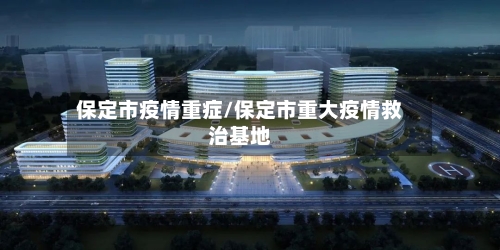 保定市疫情重症/保定市重大疫情救治基地-第1张图片