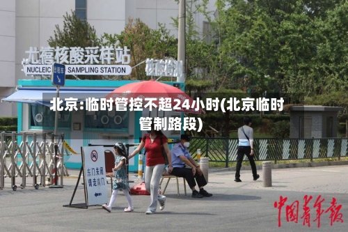 北京:临时管控不超24小时(北京临时管制路段)-第2张图片