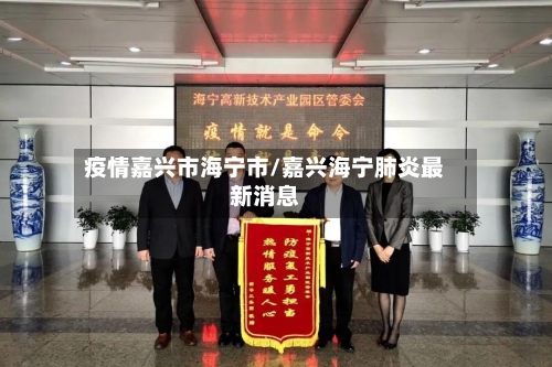 疫情嘉兴市海宁市/嘉兴海宁肺炎最新消息-第1张图片