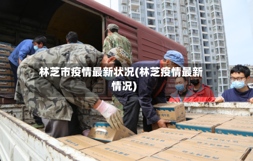 林芝市疫情最新状况(林芝疫情最新情况)-第2张图片