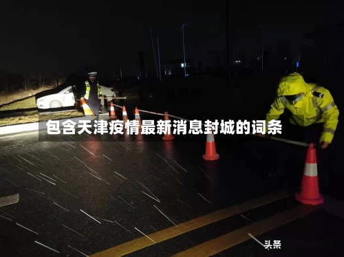 包含天津疫情最新消息封城的词条-第2张图片