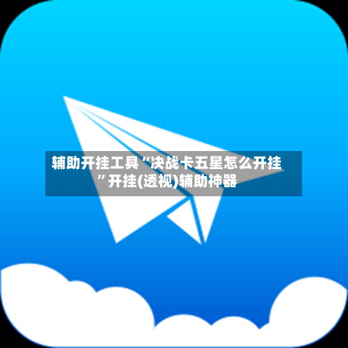 辅助开挂工具“决战卡五星怎么开挂”开挂(透视)辅助神器-第1张图片
