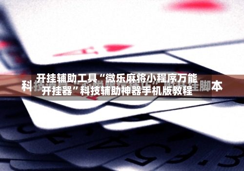 开挂辅助工具“微乐麻将小程序万能开挂器”科技辅助神器手机版教程-第3张图片