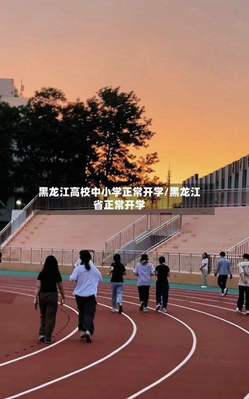 黑龙江高校中小学正常开学/黑龙江省正常开学-第1张图片