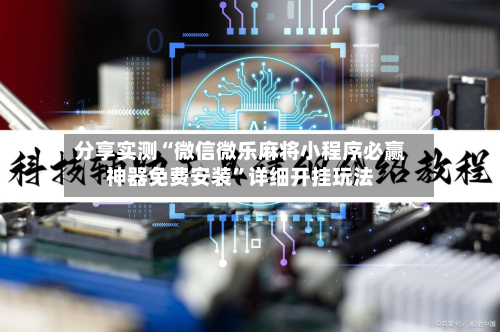 分享实测“微信微乐麻将小程序必赢神器免费安装	”详细开挂玩法-第1张图片