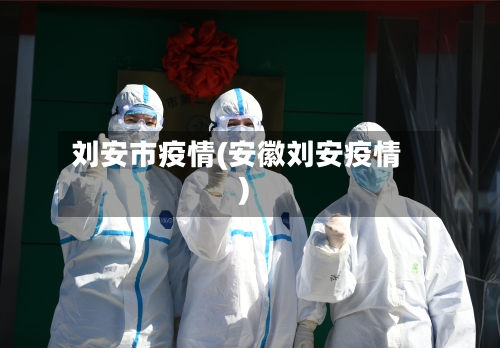 刘安市疫情(安徽刘安疫情)-第1张图片