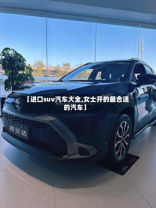 【进口suv汽车大全,女士开的最合适的汽车】-第1张图片