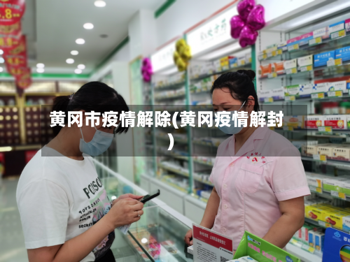 黄冈市疫情解除(黄冈疫情解封)-第1张图片