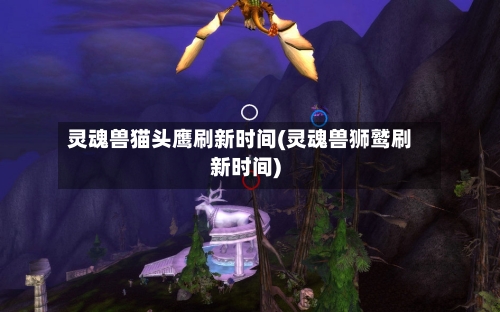 灵魂兽猫头鹰刷新时间(灵魂兽狮鹫刷新时间)-第1张图片